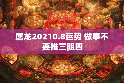 属龙20210.8运势 做事不要推三阻四