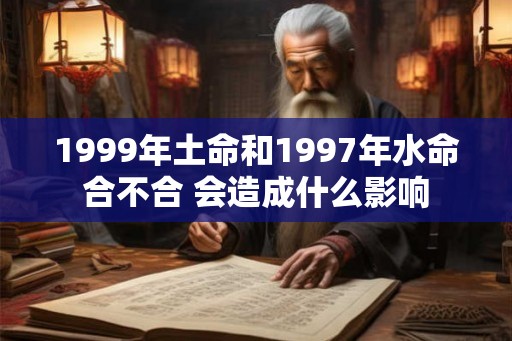 1999年土命和1997年水命合不合 会造成什么影响