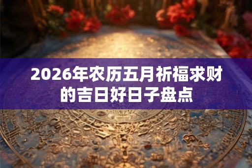 2026年农历五月祈福求财的吉日好日子盘点