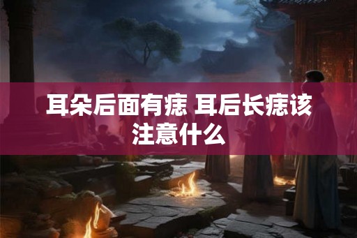 耳朵后面有痣 耳后长痣该注意什么