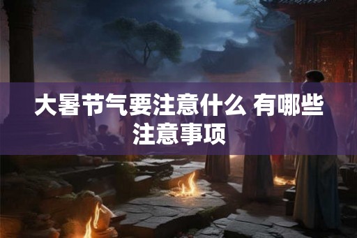 大暑节气要注意什么 有哪些注意事项 大暑节气要注意什么 有哪些注意事项