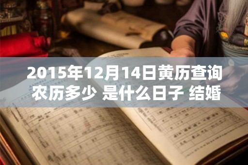 2015年12月14日黄历查询 农历多少 是什么日子 结婚吉时 2015年12月14日黄历查询 农历多少 是什么日子 结婚吉时