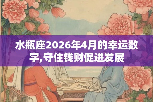 水瓶座2026年4月的幸运数字,守住钱财促进发展