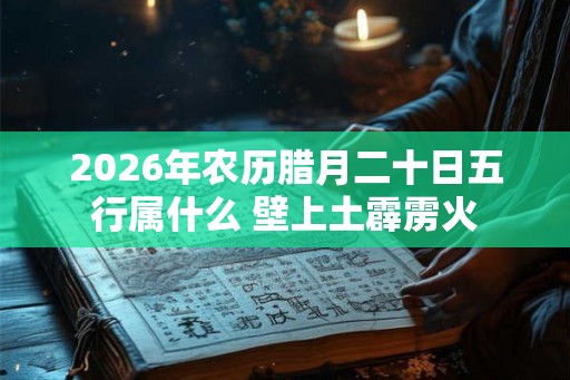2026年农历腊月二十日五行属什么 壁上土霹雳火 2026年农历腊月二十日五行属什么 壁上土霹雳火
