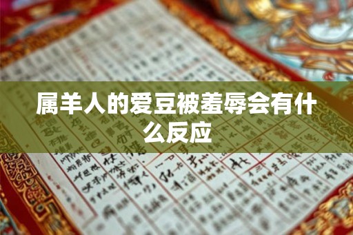 属羊人的爱豆被羞辱会有什么反应 属羊人的爱豆被羞辱会有什么反应