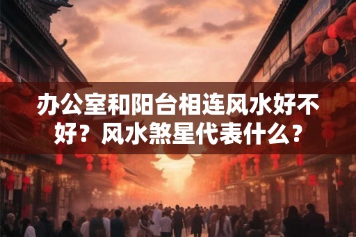 办公室和阳台相连风水好不好?风水煞星代表什么? 办公室和阳台相连风水好不好?风水煞星代表什么?