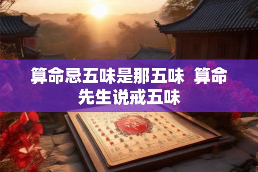 算命忌五味是那五味  算命先生说戒五味