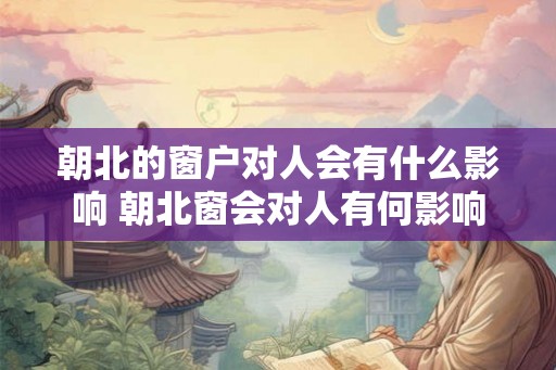 朝北的窗户对人会有什么影响 朝北窗会对人有何影响