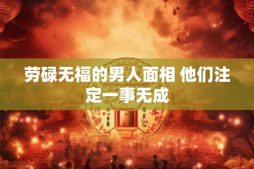 劳碌无福的男人面相 他们注定一事无成
