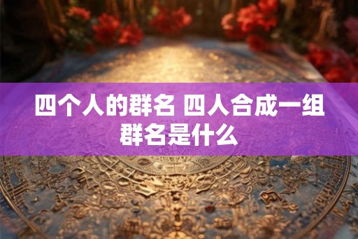 四个人的群名 四人合成一组群名是什么