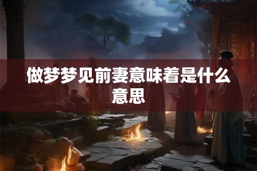 做梦梦见前妻意味着是什么意思