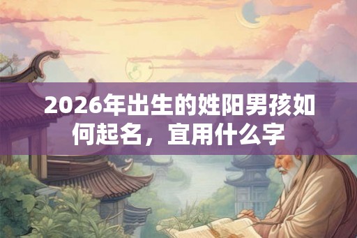 2026年出生的姓阳男孩如何起名，宜用什么字