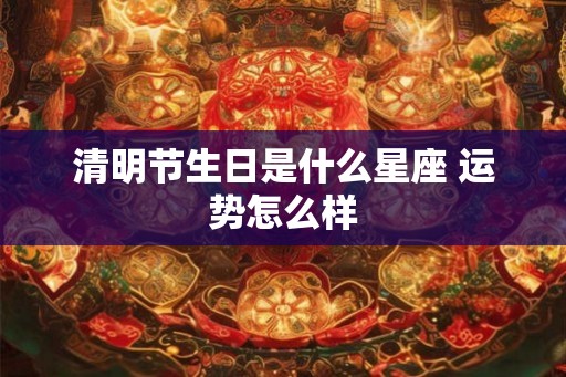 清明节生日是什么星座 运势怎么样