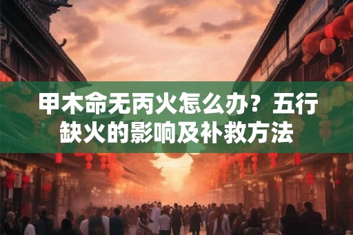 甲木命无丙火怎么办？五行缺火的影响及补救方法