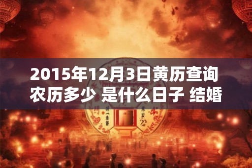 2015年12月3日黄历查询 农历多少 是什么日子 结婚吉时 2015年12月3日黄历查询 农历多少 是什么日子 结婚吉时