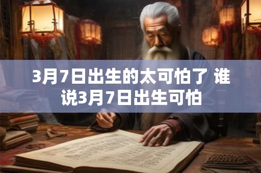 3月7日出生的太可怕了 谁说3月7日出生可怕 3月7日出生的太可怕了 谁说3月7日出生可怕