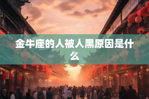 金牛座的人被人黑原因是什么 金牛座的人被人黑原因是什么