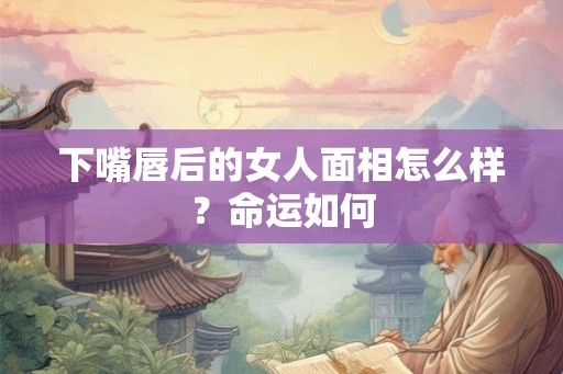 下嘴唇后的女人面相怎么样？命运如何