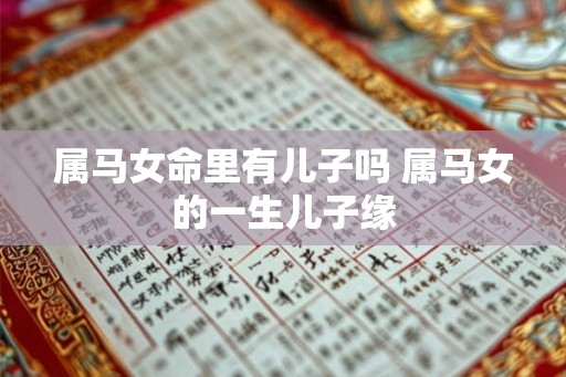 属马女命里有儿子吗 属马女的一生儿子缘 属马女命里有儿子吗 属马女的一生儿子缘
