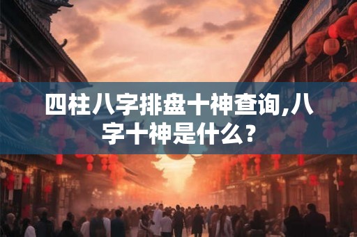 四柱八字排盘十神查询,八字十神是什么? 四柱八字排盘十神查询,八字十神是什么?