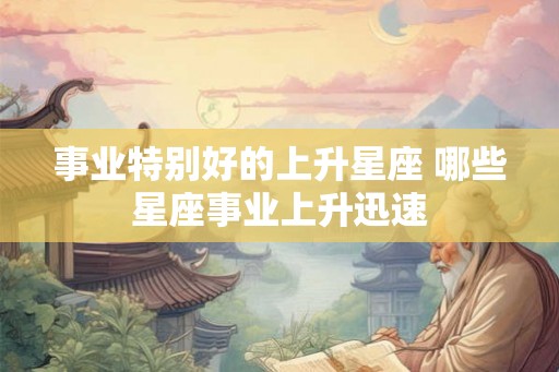 事业特别好的上升星座 哪些星座事业上升迅速