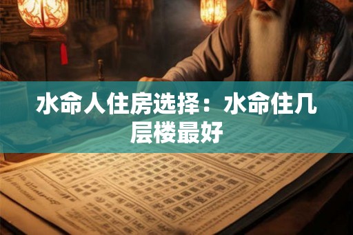 水命人住房选择:水命住几层楼最好 水命人住房选择:水命住几层楼最好