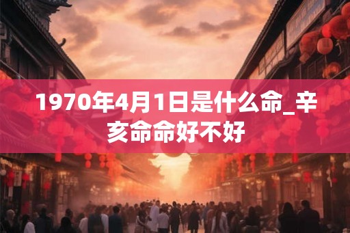 1970年4月1日是什么命_辛亥命命好不好