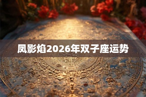 凤影焰2026年双子座运势 凤影焰2026年双子座运势