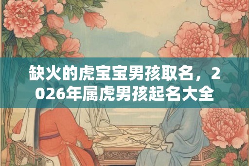 缺火的虎宝宝男孩取名，2026年属虎男孩起名大全
