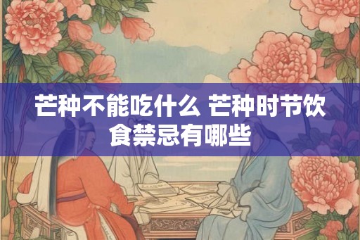 芒种不能吃什么 芒种时节饮食禁忌有哪些