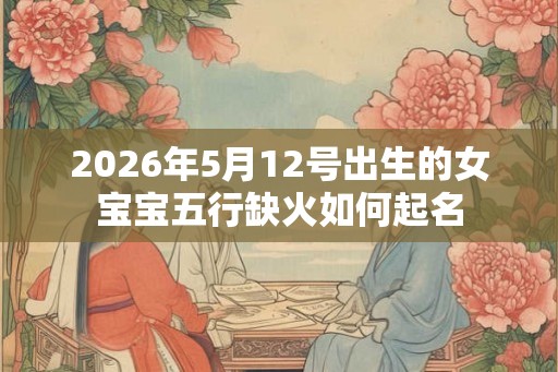 2026年5月12号出生的女宝宝五行缺火如何起名 2026年5月12号出生的女宝宝五行缺火如何起名