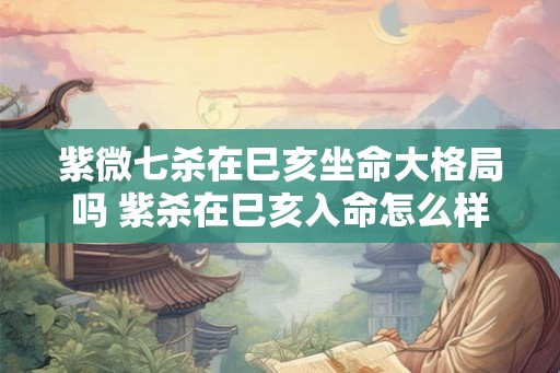 紫微七杀在巳亥坐命大格局吗 紫杀在巳亥入命怎么样 紫微七杀在巳亥坐命大格局吗 紫杀在巳亥入命怎么样