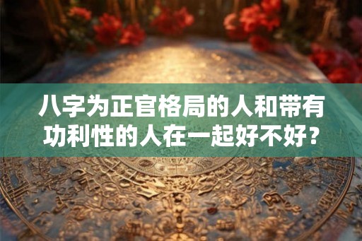 八字为正官格局的人和带有功利性的人在一起好不好？