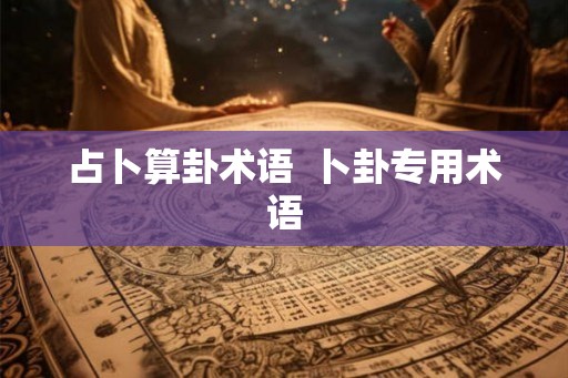 占卜算卦术语 卜卦专用术语 占卜算卦术语 卜卦专用术语