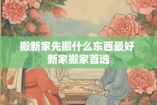 搬新家先搬什么东西最好 新家搬家首选