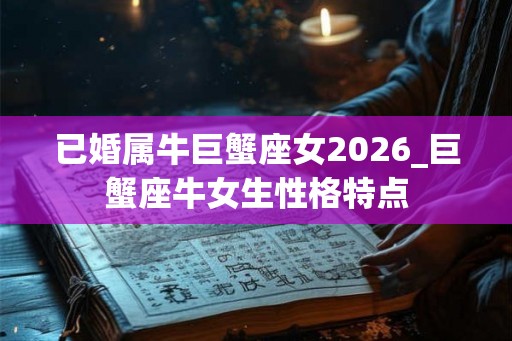 已婚属牛巨蟹座女2026_巨蟹座牛女生性格特点