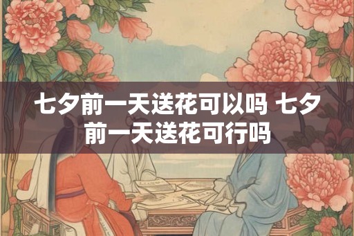 七夕前一天送花可以吗 七夕前一天送花可行吗 七夕前一天送花可以吗 七夕前一天送花可行吗