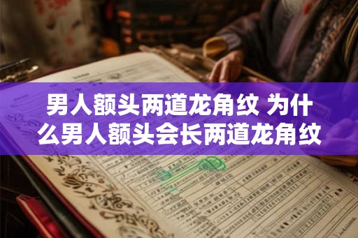 男人额头两道龙角纹 为什么男人额头会长两道龙角纹 男人额头两道龙角纹 为什么男人额头会长两道龙角纹