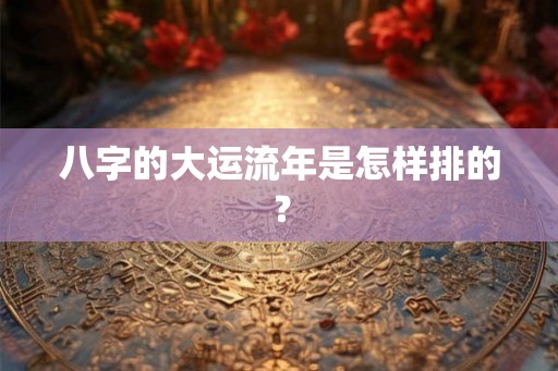 八字的大运流年是怎样排的? 八字的大运流年是怎样排的?