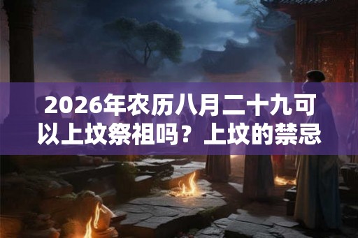 2026年农历八月二十九可以上坟祭祖吗？上坟的禁忌有哪些？