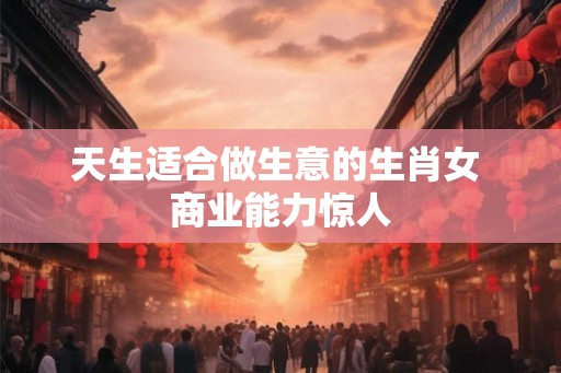 天生适合做生意的生肖女 商业能力惊人