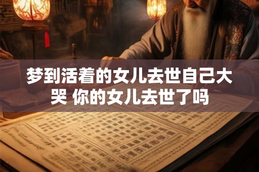梦到活着的女儿去世自己大哭 你的女儿去世了吗 梦到活着的女儿去世自己大哭 你的女儿去世了吗