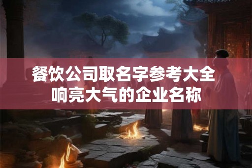 餐饮公司取名字参考大全 响亮大气的企业名称