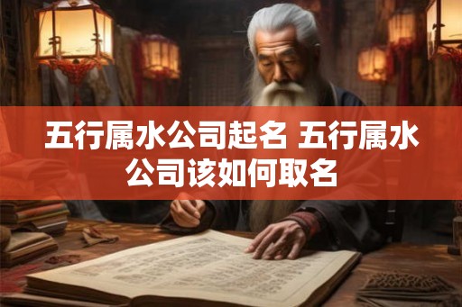 五行属水公司起名 五行属水公司该如何取名