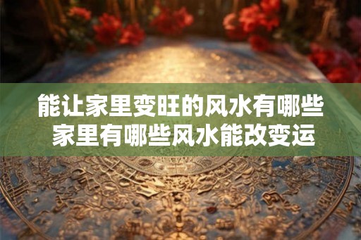 能让家里变旺的风水有哪些 家里有哪些风水能改变运势