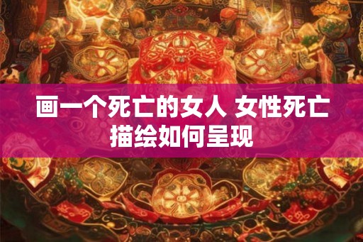 画一个死亡的女人 女性死亡描绘如何呈现 画一个死亡的女人 女性死亡描绘如何呈现