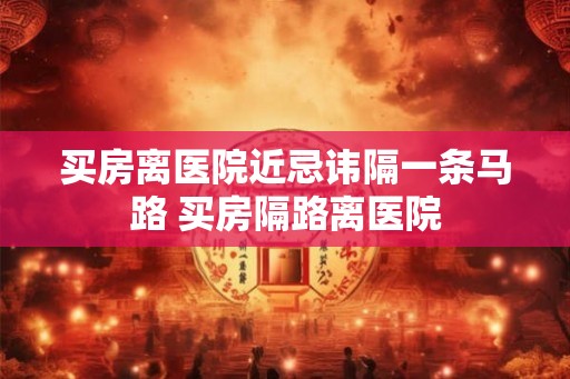 买房离医院近忌讳隔一条马路 买房隔路离医院