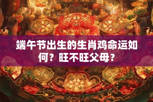 端午节出生的生肖鸡命运如何？旺不旺父母？