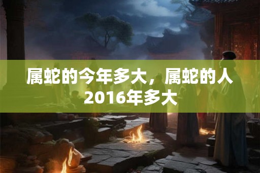 属蛇的今年多大，属蛇的人2016年多大