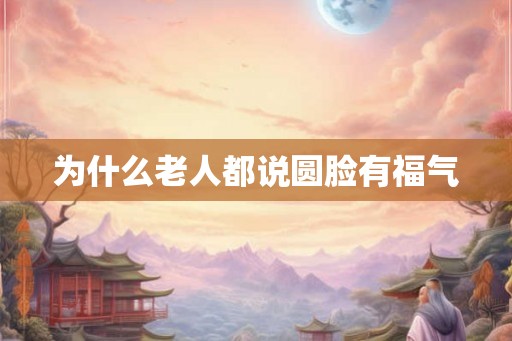 为什么老人都说圆脸有福气 为什么老人都说圆脸有福气
